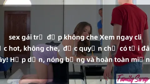 sex gái trẻ đẹp không che Xem ngay clip sex không che cực hot, không che,  độc quyền chỉ có tại đây! Hấp dẫn, nóng bỏng và hoàn toàn miễn phí, không thể bỏ qua!