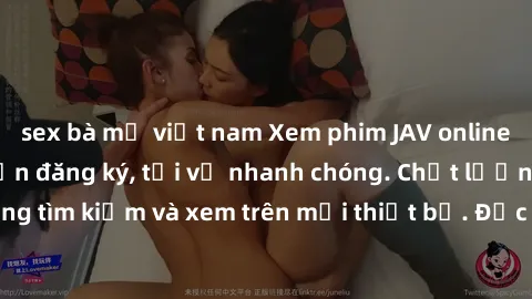sex bà mẹ việt nam Xem phim JAV online miễn phí không cần đăng ký, tải về nhanh chóng. Chất lượng HD, dễ dàng tìm kiếm và xem trên mọi thiết bị. Đặc biệt, không quảng cáo làm phiền.