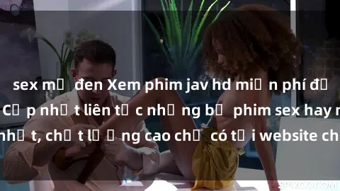 sex mỹ đen Xem phim jav hd miễn phí đỉnh cao không che - Cập nhật liên tục những bộ phim sex hay nhất, chất lượng cao chỉ có tại website chuyên nghiệp hàng đầu.