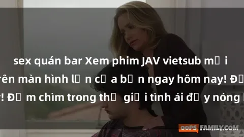 sex quán bar Xem phim JAV vietsub mới nhất và hấp dẫn trên màn hình lớn của bạn ngay hôm nay! Đắm chìm trong thế giới tình ái đầy nóng bỏng và kích thích.
