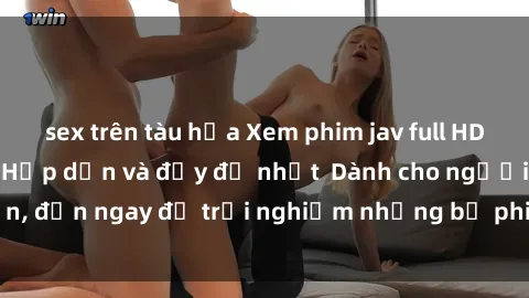 sex trên tàu hỏa Xem phim jav full HD online miễn phí - Hấp dẫn và đầy đủ nhất  Dành cho người lớn, đến ngay để trải nghiệm những bộ phim hấp dẫn và hấp dẫn.