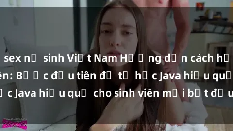 sex nữ sinh Việt Nam Hướng dẫn cách học Java cho sinh viên: Bước đầu tiên để tự học Java hiệu quả cho sinh viên mới bắt đầu là gì?