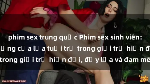 phim sex trung quốc Phim sex sinh viên: Câu chuyện nóng bỏng của lứa tuổi trẻ trong giới trẻ hiện đại, đầy lửa và đam mê