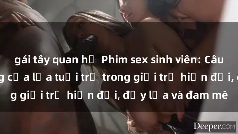 gái tây quan hệ Phim sex sinh viên: Câu chuyện nóng bỏng của lứa tuổi trẻ trong giới trẻ hiện đại, đầy lửa và đam mê