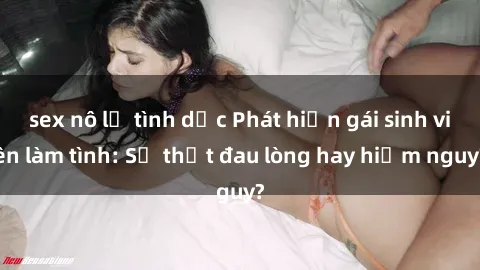 sex nô lệ tình dục Phát hiện gái sinh viên làm tình: Sự thật đau lòng hay hiểm nguy?
