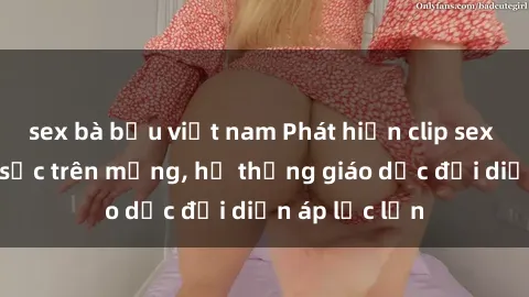 sex bà bầu việt nam Phát hiện clip sex nữ sinh gây sốc trên mạng, hệ thống giáo dục đối diện áp lực lớn