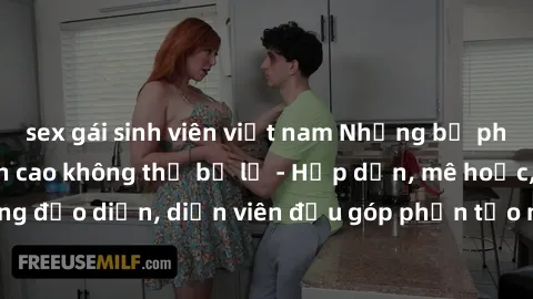 sex gái sinh viên việt nam Những bộ phim sex gái già đỉnh cao không thể bỏ lỡ - Hấp dẫn, mê hoặc, từng đạo diễn, diễn viên đều góp phần tạo nên sự hấp dẫn, kích thích.