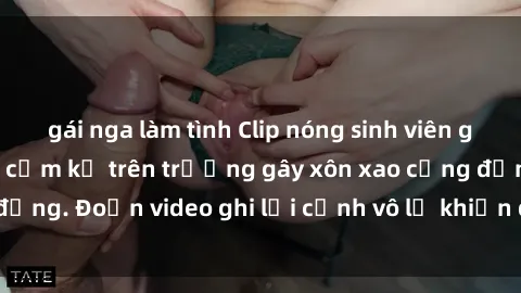 gái nga làm tình Clip nóng sinh viên gây sốc: Hành động cấm kỵ trên trường gây xôn xao cộng đồng. Đoạn video ghi lại cảnh vô lễ khiến dư luận bức xúc.