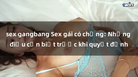 sex gangbang Sex gái có chồng: Những điều cần biết trước khi quyết định