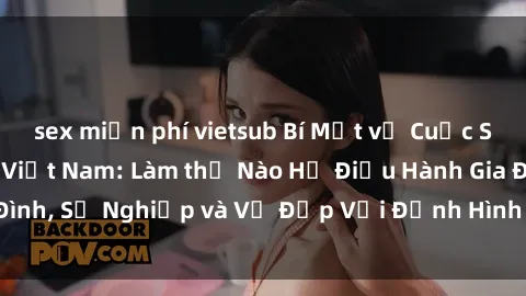 sex miễn phí vietsub Bí Mật về Cuộc Sống Của Các MILF Việt Nam: Làm thế Nào Họ Điều Hành Gia Đình, Sự Nghiệp và Vẻ Đẹp Với Định Hình Văn Hóa Đương Đại