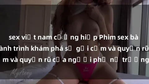 sex việt nam cưỡng hiếp Phim sex bà mẹ nóng bỏng: Hành trình khám phá sự gợi cảm và quyến rũ của người phụ nữ trưởng thành.