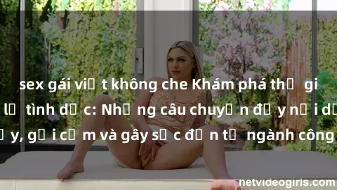 sex gái việt không che Khám phá thế giới của phim sex nô lệ tình dục: Những câu chuyện đầy nổi dậy, gợi cảm và gây sốc đến từ ngành công nghiệp giải trí đen tối