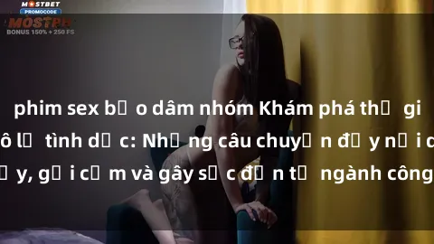 phim sex bạo dâm nhóm Khám phá thế giới của phim sex nô lệ tình dục: Những câu chuyện đầy nổi dậy, gợi cảm và gây sốc đến từ ngành công nghiệp giải trí đen tối