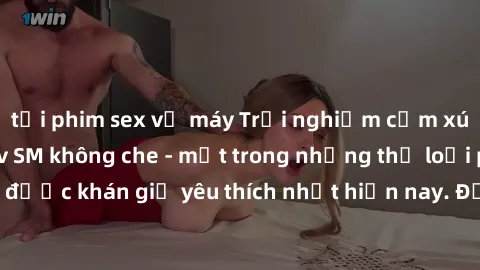 tải phim sex về máy Trải nghiệm cảm xúc thăng hoa với jav SM không che - một trong những thể loại phim người lớn được khán giả yêu thích nhất hiện nay. Đảm bảo đem lại sự hấp dẫn, kích thích tối đa ch