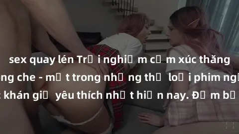sex quay lén Trải nghiệm cảm xúc thăng hoa với jav SM không che - một trong những thể loại phim người lớn được khán giả yêu thích nhất hiện nay. Đảm bảo đem lại sự hấp dẫn, kích thích tối đa cho người