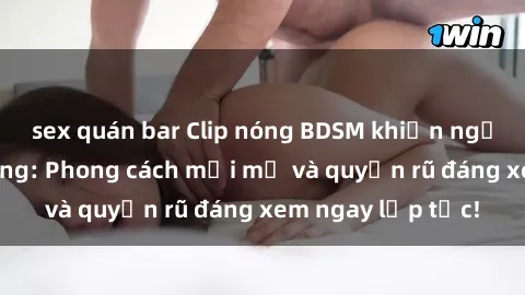 sex quán bar Clip nóng BDSM khiến người xem phát cuồng: Phong cách mới mẻ và quyến rũ đáng xem ngay lập tức!