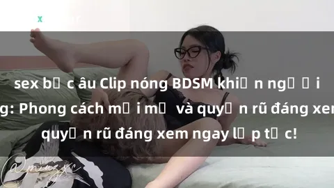 sex bắc âu Clip nóng BDSM khiến người xem phát cuồng: Phong cách mới mẻ và quyến rũ đáng xem ngay lập tức!