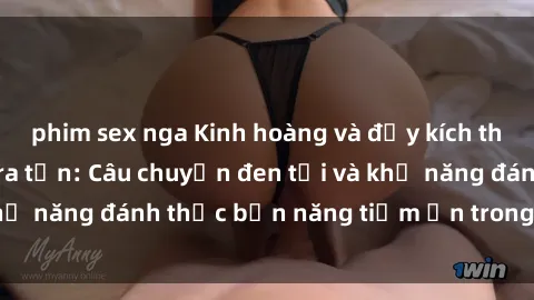 phim sex nga Kinh hoàng và đầy kích thích với phim sex tra tấn: Câu chuyện đen tối và khả năng đánh thức bản năng tiềm ẩn trong con người