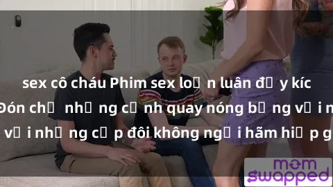sex cô cháu Phim sex loạn luân đầy kích thích không che - Đón chờ những cảnh quay nóng bỏng với những cặp đôi không ngại hãm hiếp gia đình trong lòng