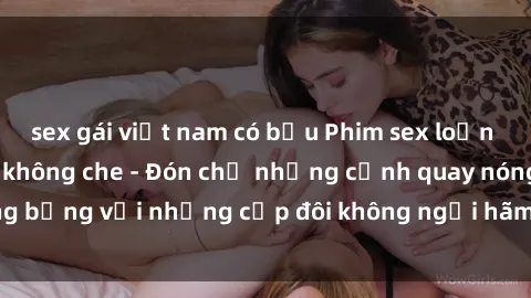 sex gái việt nam có bầu Phim sex loạn luân đầy kích thích không che - Đón chờ những cảnh quay nóng bỏng với những cặp đôi không ngại hãm hiếp gia đình trong lòng