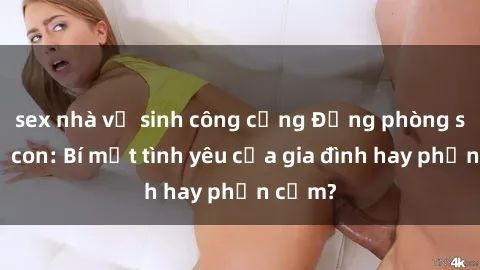 sex nhà vệ sinh công cộng Động phòng sex mẹ con: Bí mật tình yêu của gia đình hay phản cảm?