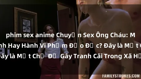 phim sex anime Chuyện Sex Ông Cháu: Mối Quan Hệ Gia Đình Hay Hành Vi Phạm Đạo Đức? Đây là Một Chủ Đề Gây Tranh Cãi Trong Xã Hội Hiện Nay.