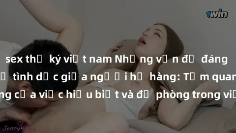 sex thư ký việt nam Những vấn đề đáng quan tâm về quan hệ tình dục giữa người họ hàng: Tầm quan trọng của việc hiểu biết và đề phòng trong việc tiếp xúc trong gia đình.