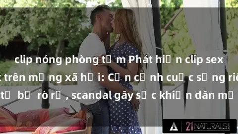 clip nóng phòng tắm Phát hiện clip sex quay lén hot nhất trên mạng xã hội: Cận cảnh cuộc sống riêng tư bị rò rỉ, scandal gây sốc khiến dân mạng không khỏi bàng hoàng