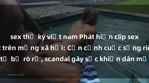 sex thư ký việt nam Phát hiện clip sex quay lén hot nhất trên mạng xã hội: Cận cảnh cuộc sống riêng tư bị rò rỉ, scandal gây sốc khiến dân mạng không khỏi bàng hoàng