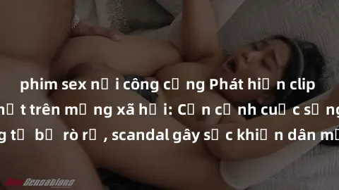 phim sex nơi công cộng Phát hiện clip sex quay lén hot nhất trên mạng xã hội: Cận cảnh cuộc sống riêng tư bị rò rỉ, scandal gây sốc khiến dân mạng không khỏi bàng hoàng