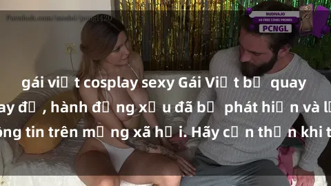 gái việt cosplay sexy Gái Việt bị quay lén trong phòng thay đồ, hành động xấu đã bị phát hiện và lộ thông tin trên mạng xã hội. Hãy cẩn thận khi thay đồ ở nơi công cộng!