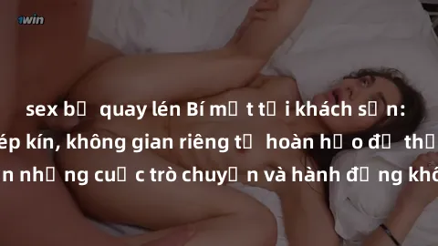 sex bị quay lén Bí mật tại khách sạn: Phòng quay lén khép kín, không gian riêng tư hoàn hảo để thực hiện những cuộc trò chuyện và hành động không bị người khác phát hiện.