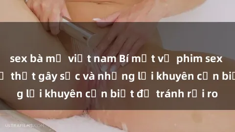 sex bà mẹ việt nam Bí mật về phim sex nơi công cộng: Sự thật gây sốc và những lời khuyên cần biết để tránh rủi ro