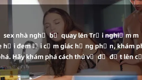 sex nhà nghỉ bị quay lén Trải nghiệm mới lạ: Sex trong xe hơi đem lại cảm giác hưng phấn, khám phá. Hãy khám phá cách thú vị để đốt lên cảm xúc trong cuộc tình!