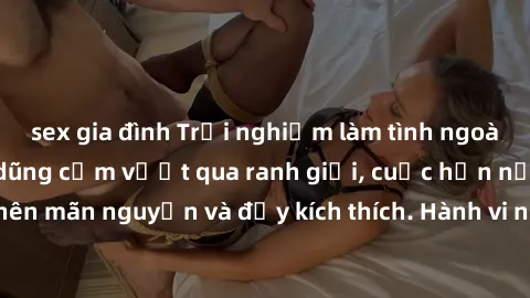sex gia đình Trải nghiệm làm tình ngoài đường: Khi lòng dũng cảm vượt qua ranh giới, cuộc hẹn nơi công cộng trở nên mãn nguyện và đầy kích thích. Hành vi nguy hiểm, nhưng cũng tạo nên cảm giác mới mẻ