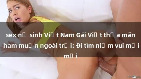 sex nữ sinh Việt Nam Gái Việt thỏa mãn ham muốn ngoài trời: Đi tìm niềm vui mới