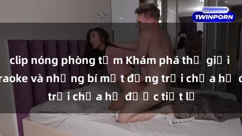 clip nóng phòng tắm Khám phá thế giới sex quán karaoke và những bí mật động trời chưa hề được tiết lộ