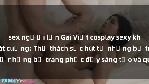 sex người lớn Gái Việt cosplay sexy khiến fan hâm mộ phát cuồng: Thử thách sức hút từ những bộ trang phục đầy sáng tạo và quyến rũ!