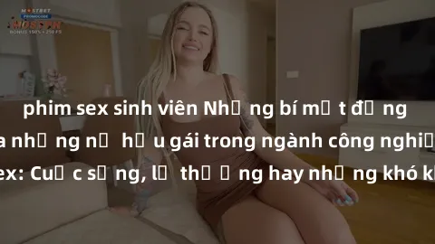 phim sex sinh viên Những bí mật đằng sau cuộc sống của những nữ hầu gái trong ngành công nghiệp sex: Cuộc sống, lẽ thường hay những khó khăn mà họ phải đối mặt.