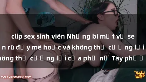 clip sex sinh viên Những bí mật về sex gái Tây: Sự quyến rũ đầy mê hoặc và không thể cưỡng lại của phụ nữ Tây phương