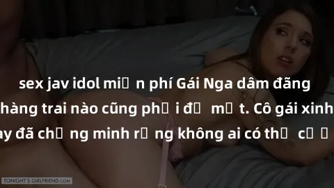 sex jav idol miễn phí Gái Nga dâm đãng khiến tim bất cứ chàng trai nào cũng phải đỏ mặt. Cô gái xinh đẹp này đã chứng minh rằng không ai có thể cưỡng lại khi cô làm tình đắm say.