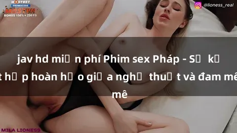 jav hd miễn phí Phim sex Pháp - Sự kết hợp hoàn hảo giữa nghệ thuật và đam mê