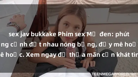 sex jav bukkake Phim sex Mỹ đen: phút mãnh liệt với những cảnh địt nhau nóng bỏng, đầy mê hoặc. Xem ngay để thỏa mãn cơn khát tình dục của bạn!