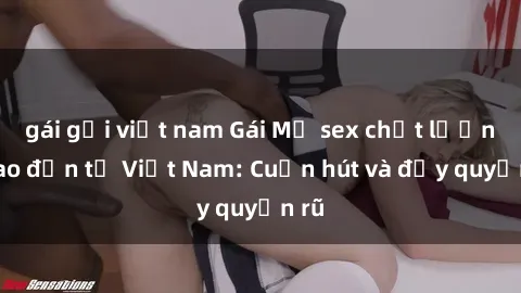gái gọi việt nam Gái Mỹ sex chất lượng cao đến từ Việt Nam: Cuốn hút và đầy quyến rũ