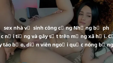sex nhà vệ sinh công cộng Những bộ phim sex ngoại quốc nổi tiếng và gây sốt trên mạng xã hội. Cảnh quay táo bạo, diễn viên ngoại quốc nóng bỏng trong các tác phẩm đỉnh cao.