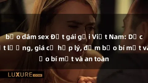bạo dâm sex Đặt gái gọi Việt Nam: Dịch vụ chất lượng, giá cả hợp lý, đảm bảo bí mật và an toàn