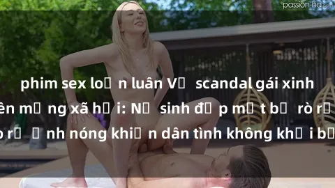 phim sex loạn luân Vụ scandal gái xinh lộ hàng gây sốt trên mạng xã hội: Nữ sinh đẹp mắt bị rò rỉ ảnh nóng khiến dân tình không khỏi bất ngờ và phẫn nộ!
