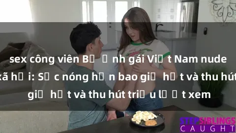 sex công viên Bộ ảnh gái Việt Nam nude gây sốt mạng xã hội: Sắc nóng hơn bao giờ hết và thu hút triệu lượt xem