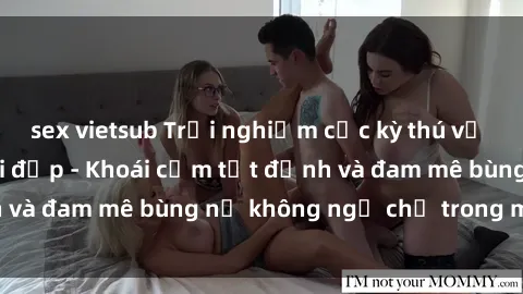 sex vietsub Trải nghiệm cực kỳ thú vị khi làm tình với gái đẹp - Khoái cảm tột đỉnh và đam mê bùng nổ không ngờ chỉ trong một đêm!