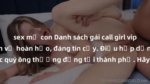 sex mẹ con Danh sách gái call girl vip chất lượng, dịch vụ hoàn hảo, đáng tin cậy. Điều hấp dẫn cho các quý ông thượng đẳng tại thành phố. Hãy nhấc máy và đặt lịch ngay!